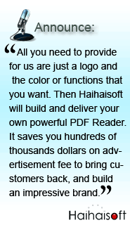 All you just need to provide us a logo, and the color or functions that you want, and Haihaisoft builds and delivers your own powerful PDF Reader It saves you hundreds of thousands dollars on advertisement fee to bring customers back, and build an impressive brand.